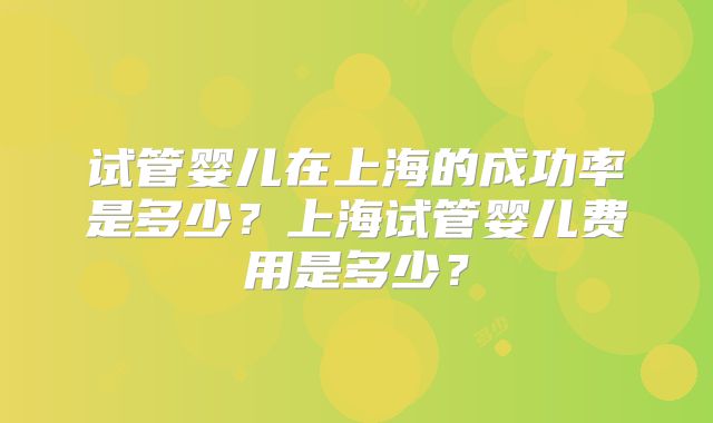 试管婴儿在上海的成功率是多少？上海试管婴儿费用是多少？