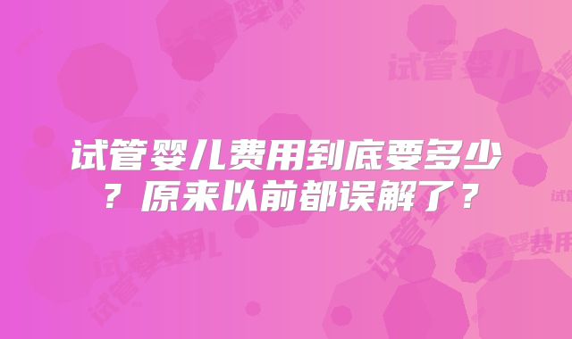 试管婴儿费用到底要多少?原来以前都误解了?