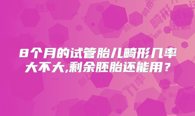 8个月的试管胎儿畸形几率大不大,剩余胚胎还能用？
