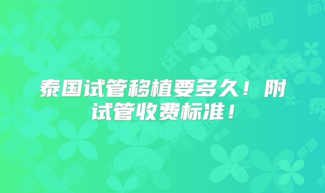 泰国试管移植要多久！附试管收费标准！