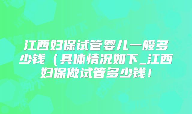 江西妇保试管婴儿一般多少钱（具体情况如下_江西妇保做试管多少钱！