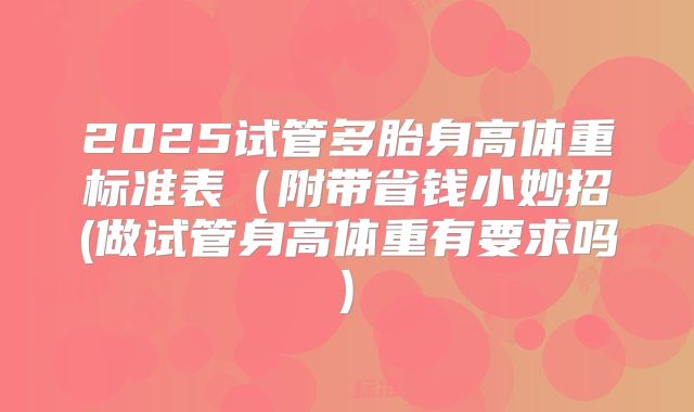 2025试管多胎身高体重标准表（附带省钱小妙招(做试管身高体重有要求吗)