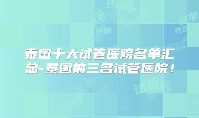泰国十大试管医院名单汇总-泰国前三名试管医院！