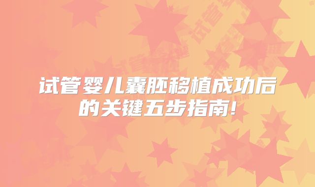 试管婴儿囊胚移植成功后的关键五步指南!