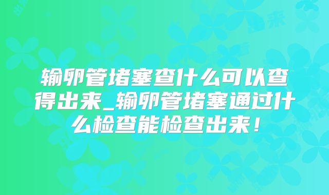 输卵管堵塞查什么可以查得出来_输卵管堵塞通过什么检查能检查出来！