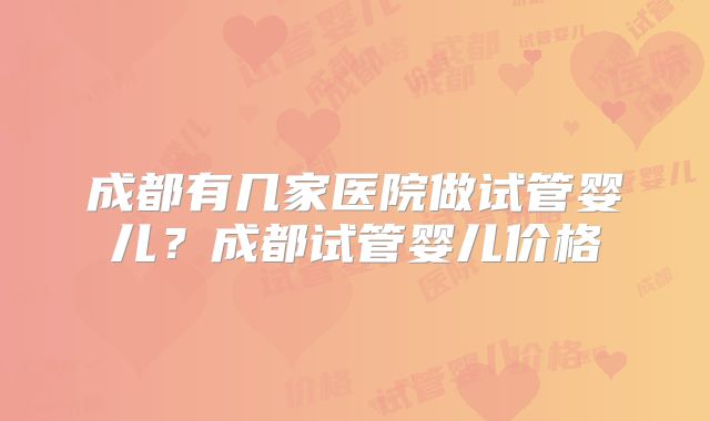 成都有几家医院做试管婴儿？成都试管婴儿价格