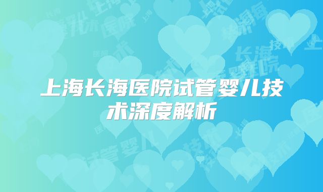 上海长海医院试管婴儿技术深度解析