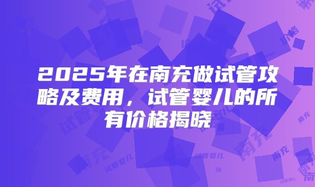 2025年在南充做试管攻略及费用,试管婴儿的所有价格揭晓