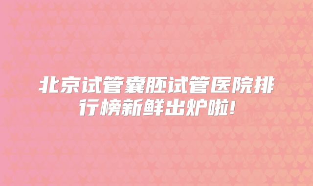 北京试管囊胚试管医院排行榜新鲜出炉啦!