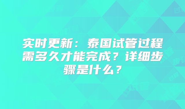 实时更新:泰国试管过程需多久才能完成?详细步骤是什么?