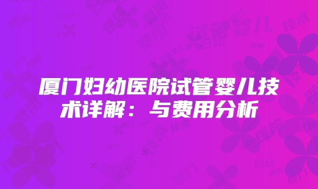 厦门妇幼医院试管婴儿技术详解：与费用分析