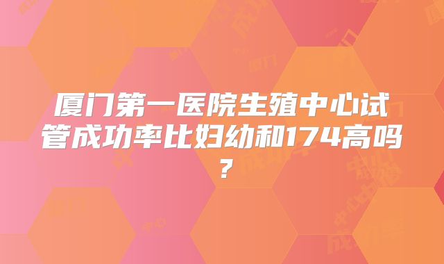 厦门第一医院生殖中心试管成功率比妇幼和174高吗？
