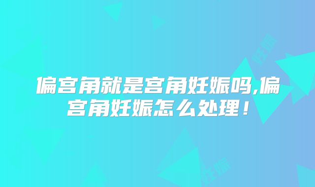 偏宫角就是宫角妊娠吗,偏宫角妊娠怎么处理！