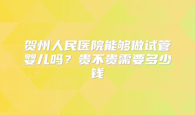 贺州人民医院能够做试管婴儿吗？贵不贵需要多少钱