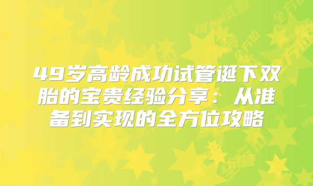 49岁高龄成功试管诞下双胎的宝贵经验分享：从准备到实现的全方位攻略