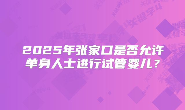 2025年张家口是否允许单身人士进行试管婴儿？