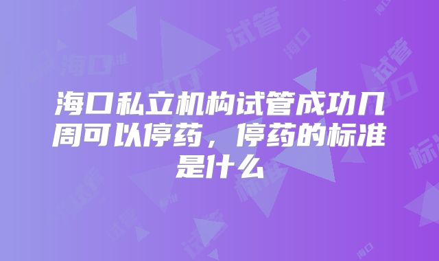海口私立机构试管成功几周可以停药，停药的标准是什么
