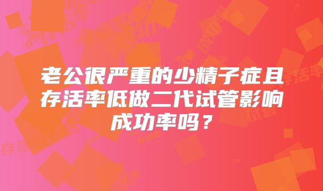 老公很严重的少精子症且存活率低做二代试管影响成功率吗？