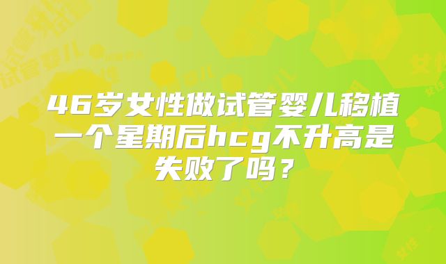 46岁女性做试管婴儿移植一个星期后hcg不升高是失败了吗？