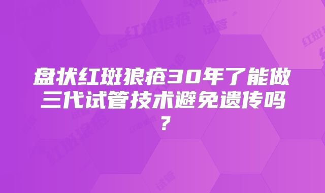 盘状红斑狼疮30年了能做三代试管技术避免遗传吗?