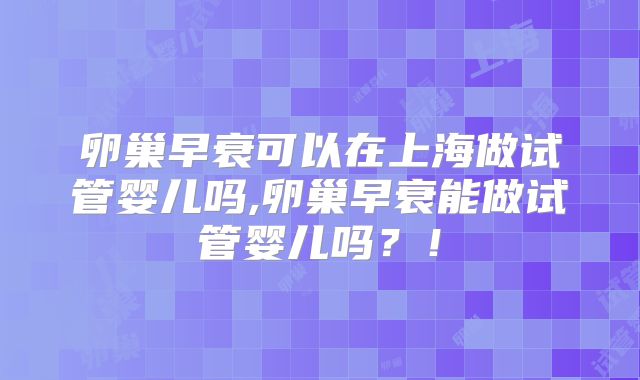 卵巢早衰可以在上海做试管婴儿吗,卵巢早衰能做试管婴儿吗？！