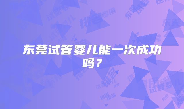东莞试管婴儿能一次成功吗？
