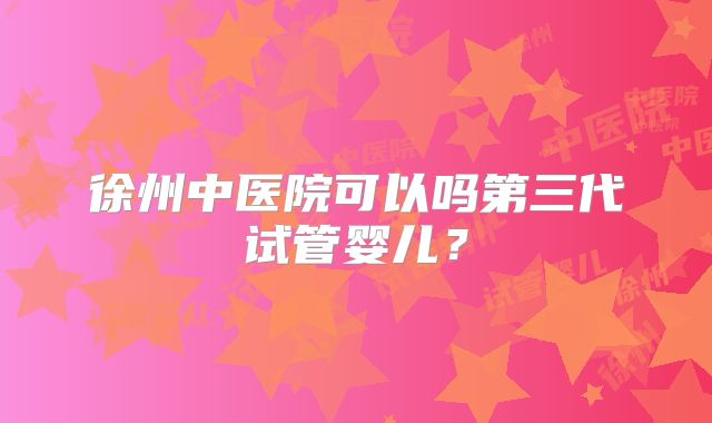 徐州中医院可以吗第三代试管婴儿?