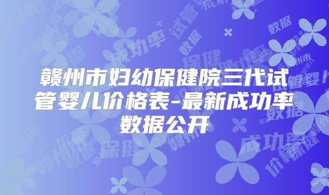 赣州市妇幼保健院三代试管婴儿价格表-最新成功率数据公开
