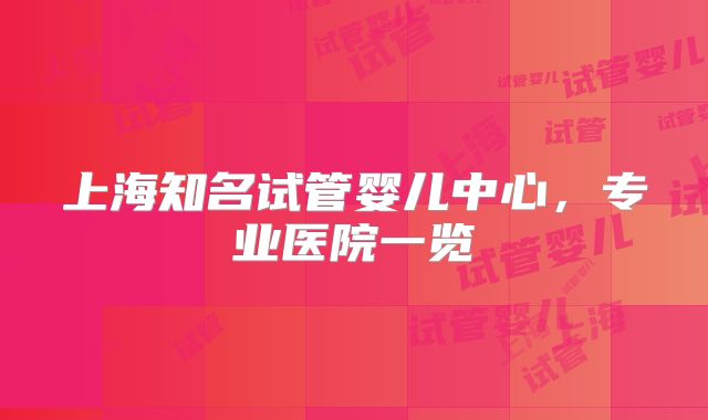 上海知名试管婴儿中心，专业医院一览