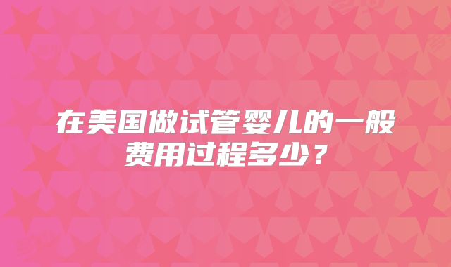 在美国做试管婴儿的一般费用过程多少？