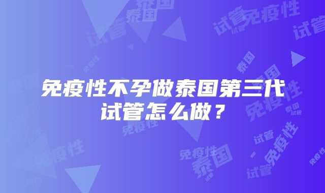 免疫性不孕做泰国第三代试管怎么做？