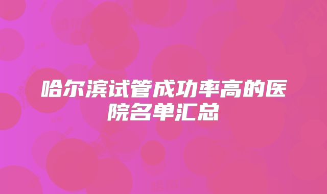 哈尔滨试管成功率高的医院名单汇总