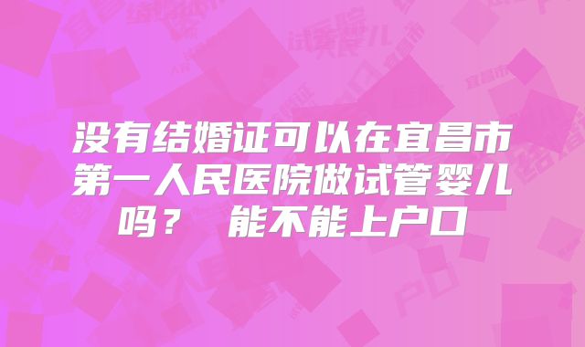 没有结婚证可以在宜昌市第一人民医院做试管婴儿吗？ 能不能上户口