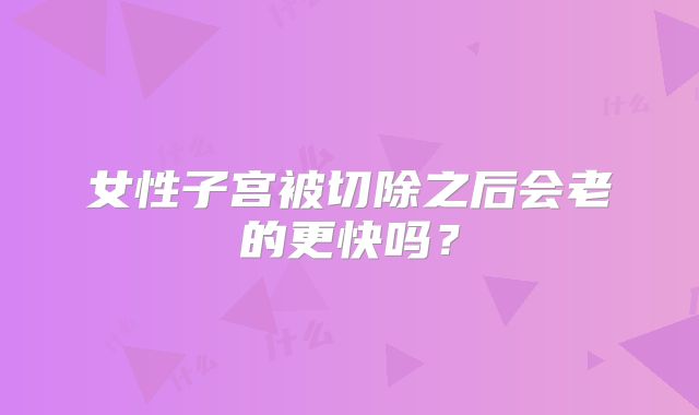 女性子宫被切除之后会老的更快吗？