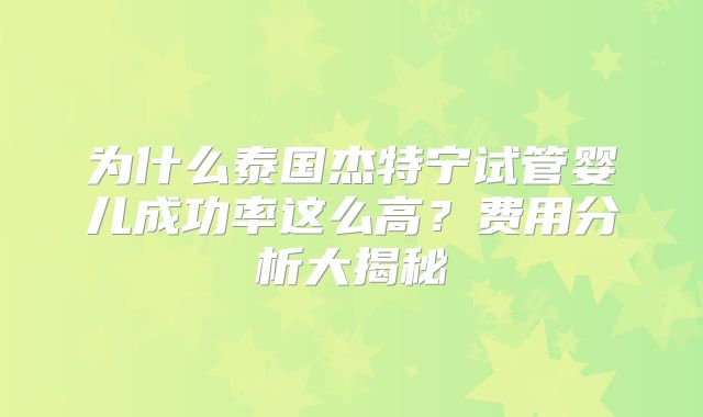 为什么泰国杰特宁试管婴儿成功率这么高？费用分析大揭秘