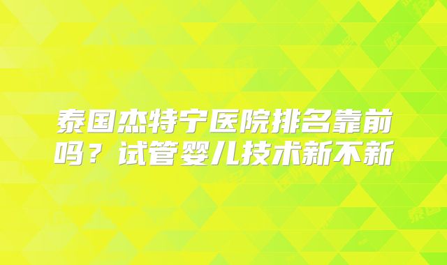 泰国杰特宁医院排名靠前吗？试管婴儿技术新不新