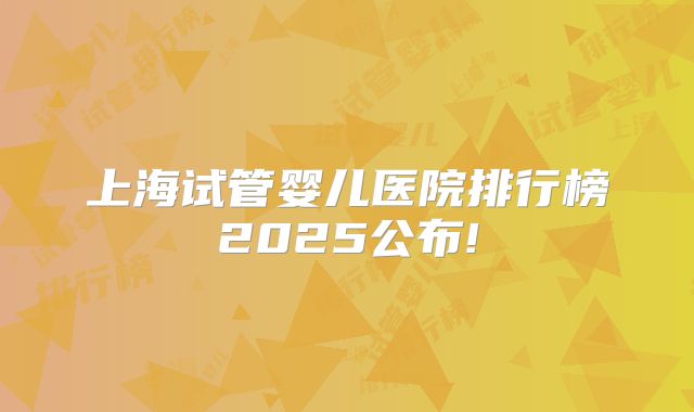 上海试管婴儿医院排行榜2025公布!
