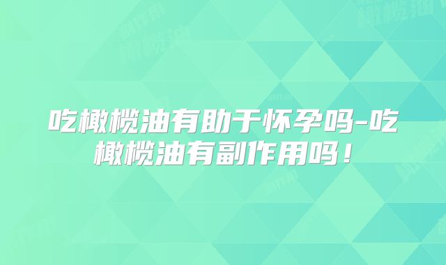 吃橄榄油有助于怀孕吗-吃橄榄油有副作用吗!