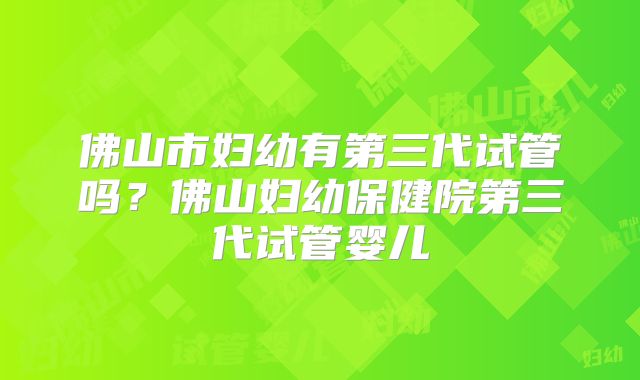 佛山市妇幼有第三代试管吗？佛山妇幼保健院第三代试管婴儿