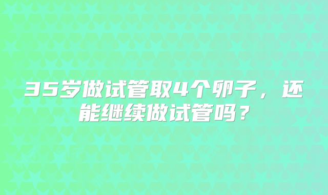 35岁做试管取4个卵子，还能继续做试管吗？