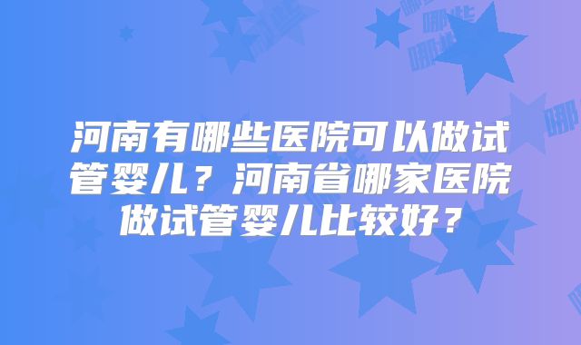 河南有哪些医院可以做试管婴儿?河南省哪家医院做试管婴儿比较好?