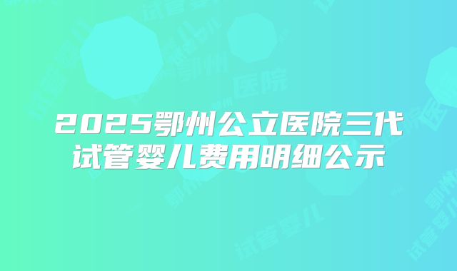 2025鄂州公立医院三代试管婴儿费用明细公示