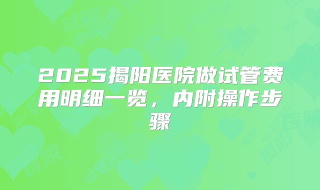 2025揭阳医院做试管费用明细一览，内附操作步骤