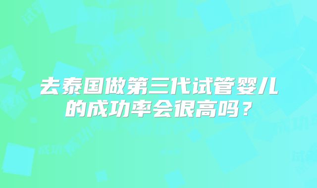 去泰国做第三代试管婴儿的成功率会很高吗？