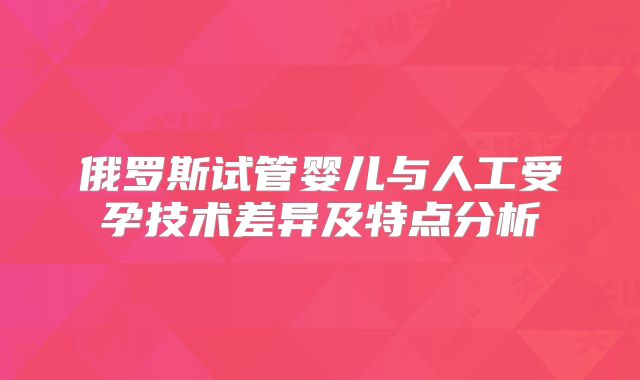 俄罗斯试管婴儿与人工受孕技术差异及特点分析
