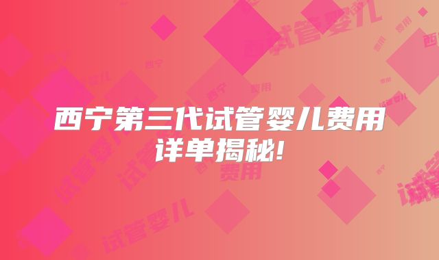 西宁第三代试管婴儿费用详单揭秘!