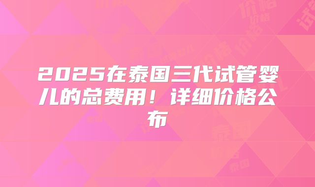 2025在泰国三代试管婴儿的总费用！详细价格公布