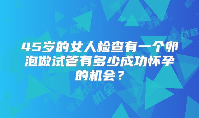 45岁的女人检查有一个卵泡做试管有多少成功怀孕的机会?
