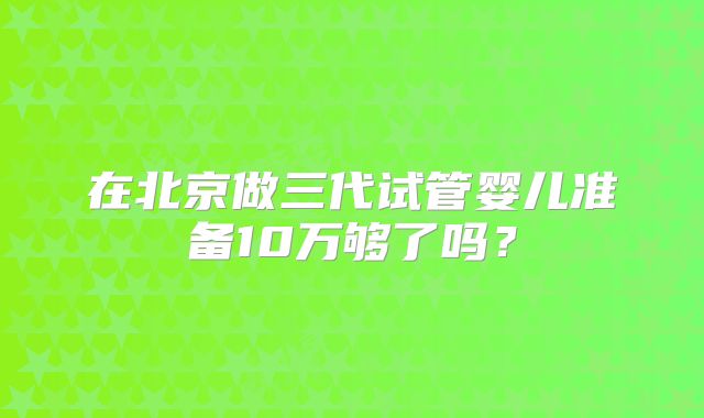 在北京做三代试管婴儿准备10万够了吗？