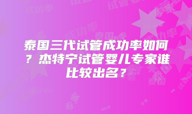泰国三代试管成功率如何?杰特宁试管婴儿专家谁比较出名?